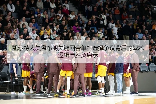 凯尔特人复盘布朗关键回合单打选择争议背后的战术逻辑与胜负启示