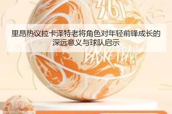 里昂热议拉卡泽特老将角色对年轻前锋成长的深远意义与球队启示